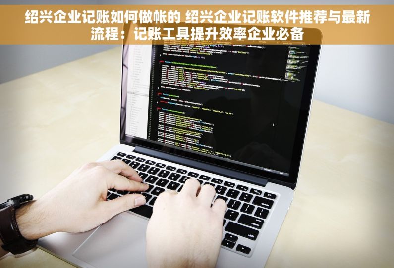 绍兴企业记账如何做帐的 绍兴企业记账软件推荐与最新流程：记账工具提升效率企业必备