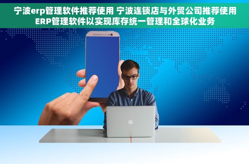 宁波erp管理软件推荐使用 宁波连锁店与外贸公司推荐使用ERP管理软件以实现库存统一管理和全球化业务