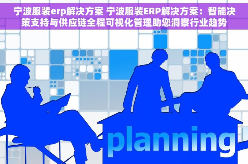 宁波服装erp解决方案 宁波服装ERP解决方案：智能决策支持与供应链全程可视化管理助您洞察行业趋势