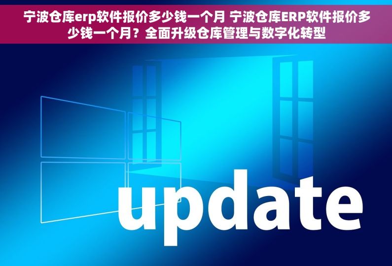 宁波仓库erp软件报价多少钱一个月 宁波仓库ERP软件报价多少钱一个月？全面升级仓库管理与数字化转型