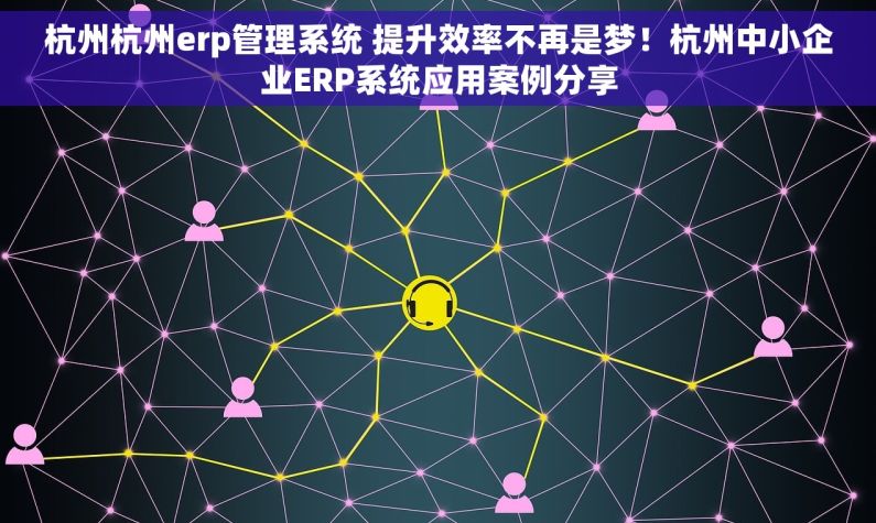 杭州杭州erp管理系统 提升效率不再是梦！杭州中小企业ERP系统应用案例分享