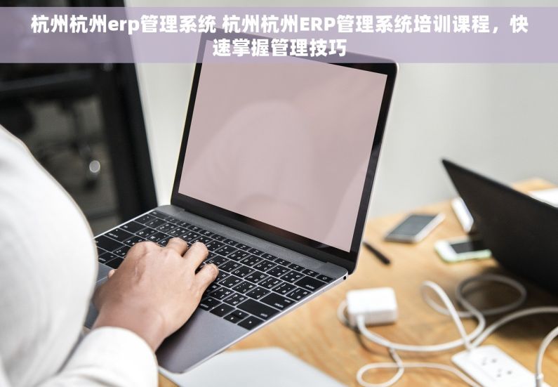 杭州杭州erp管理系统 杭州杭州ERP管理系统培训课程，快速掌握管理技巧