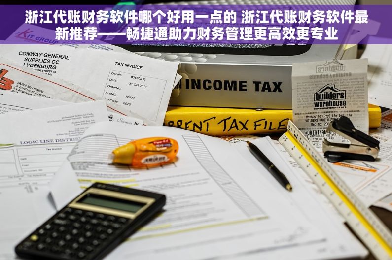 浙江代账财务软件哪个好用一点的 浙江代账财务软件最新推荐——畅捷通助力财务管理更高效更专业