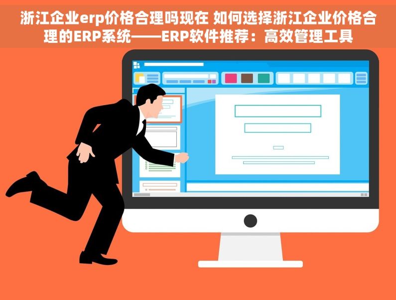 浙江企业erp价格合理吗现在 如何选择浙江企业价格合理的ERP系统——ERP软件推荐：高效管理工具