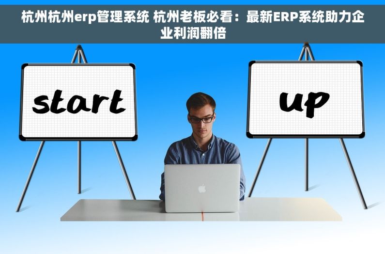 杭州杭州erp管理系统 杭州老板必看：最新ERP系统助力企业利润翻倍