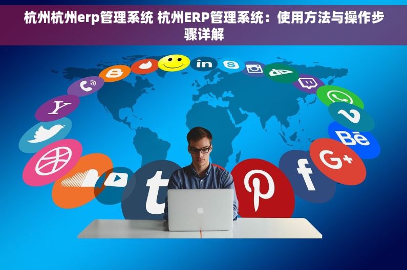杭州杭州erp管理系统 杭州ERP管理系统：使用方法与操作步骤详解