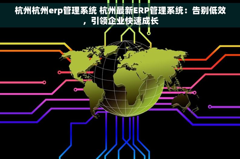 杭州杭州erp管理系统 杭州最新ERP管理系统：告别低效，引领企业快速成长