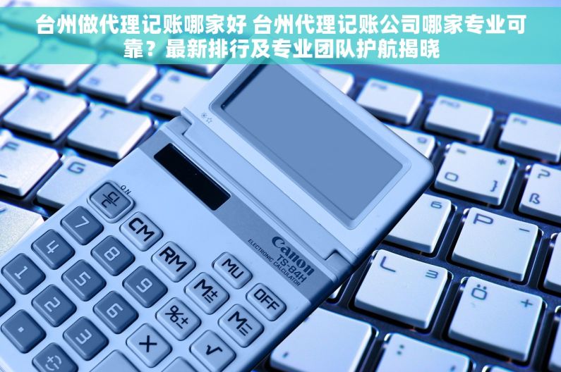 台州做代理记账哪家好 台州代理记账公司哪家专业可靠？最新排行及专业团队护航揭晓