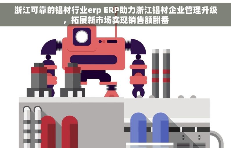 浙江可靠的铝材行业erp ERP助力浙江铝材企业管理升级，拓展新市场实现销售额翻番