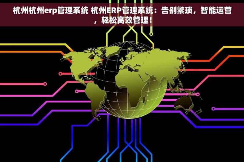 杭州杭州erp管理系统 杭州ERP管理系统：告别繁琐，智能运营，轻松高效管理！