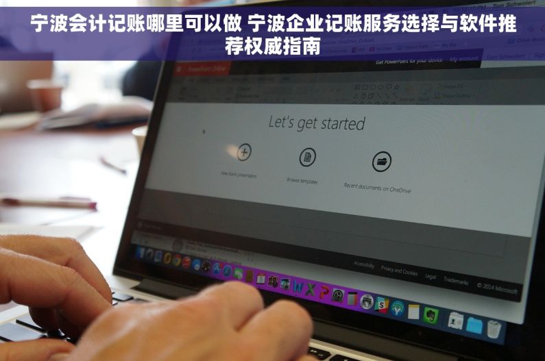 宁波会计记账哪里可以做 宁波企业记账服务选择与软件推荐权威指南