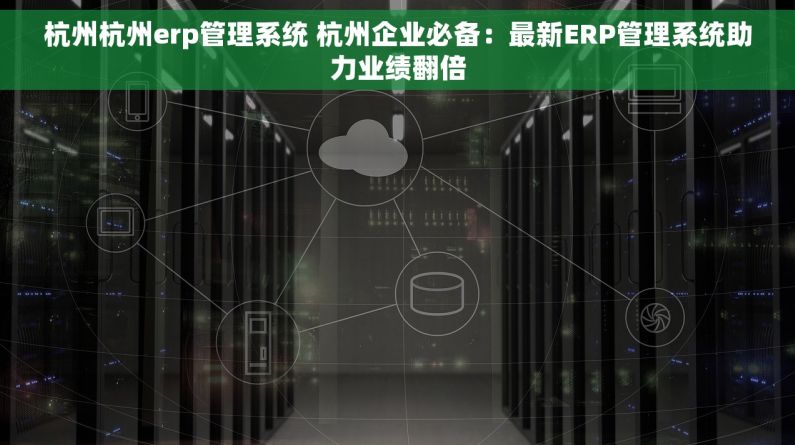 杭州杭州erp管理系统 杭州企业必备：最新ERP管理系统助力业绩翻倍