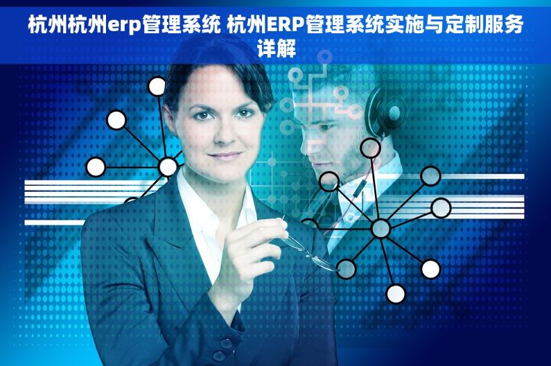 杭州杭州erp管理系统 杭州ERP管理系统实施与定制服务详解