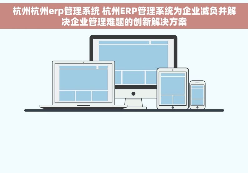 杭州杭州erp管理系统 杭州ERP管理系统为企业减负并解决企业管理难题的创新解决方案