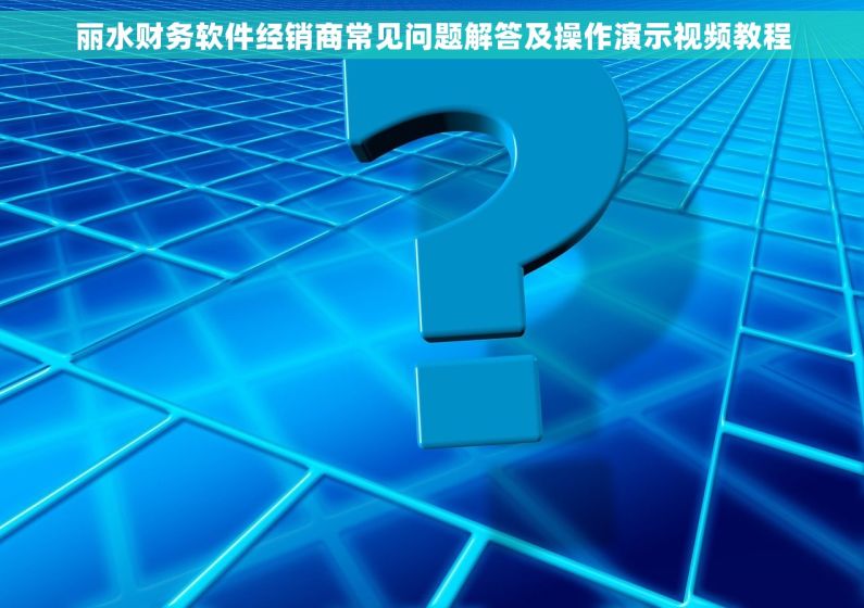 丽水财务软件经销商常见问题解答及操作演示视频教程