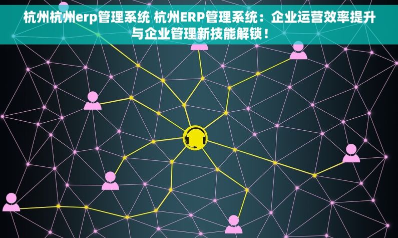 杭州杭州erp管理系统 杭州ERP管理系统：企业运营效率提升与企业管理新技能解锁！
