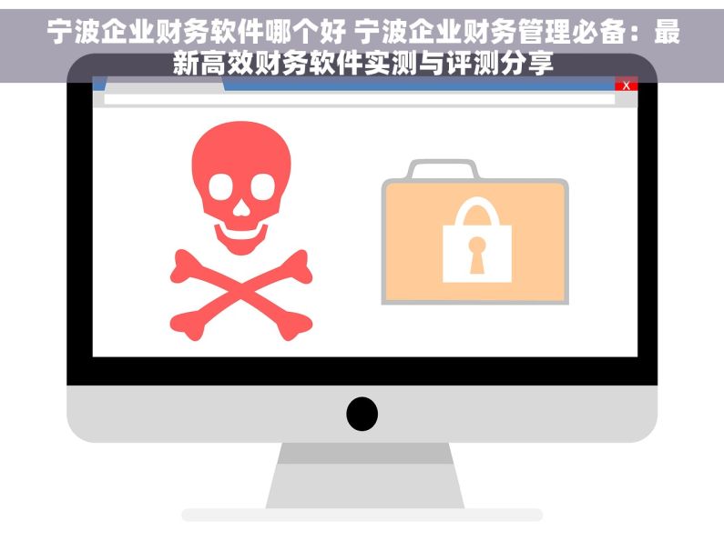 宁波企业财务软件哪个好 宁波企业财务管理必备：最新高效财务软件实测与评测分享
