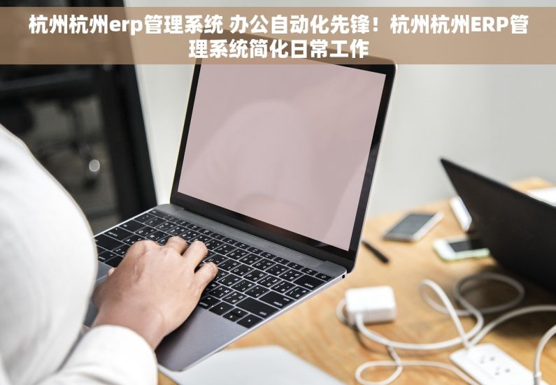 杭州杭州erp管理系统 办公自动化先锋！杭州杭州ERP管理系统简化日常工作