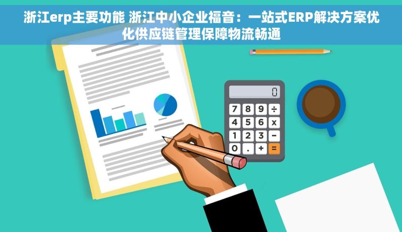 浙江erp主要功能 浙江中小企业福音：一站式ERP解决方案优化供应链管理保障物流畅通