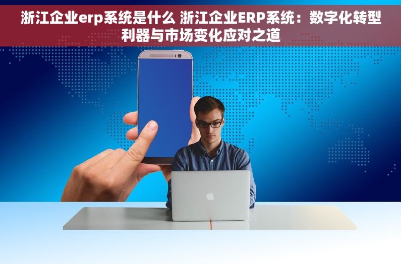 浙江企业erp系统是什么 浙江企业ERP系统：数字化转型利器与市场变化应对之道