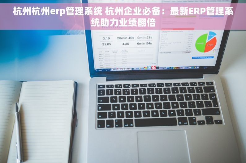 杭州杭州erp管理系统 杭州企业必备：最新ERP管理系统助力业绩翻倍