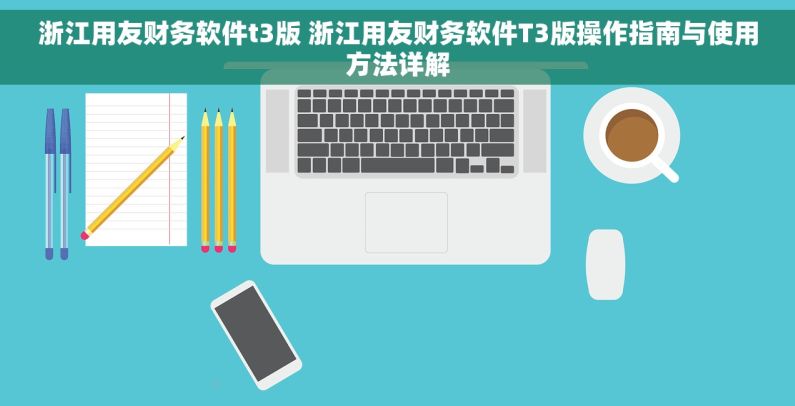 浙江用友财务软件t3版 浙江用友财务软件T3版操作指南与使用方法详解