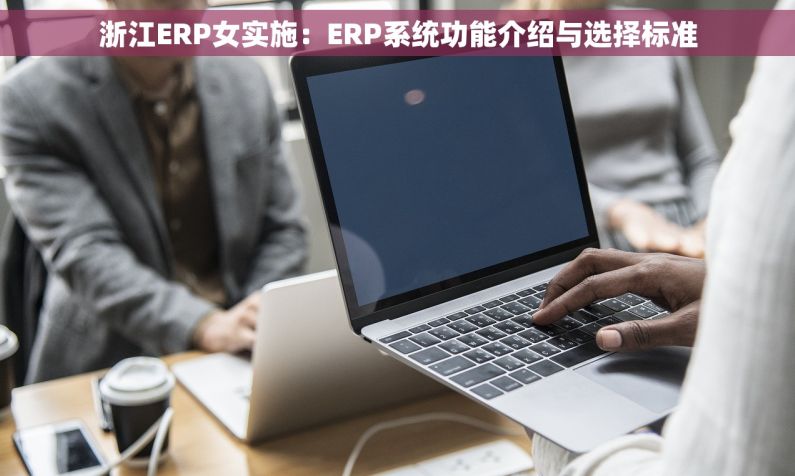 浙江ERP女实施：ERP系统功能介绍与选择标准