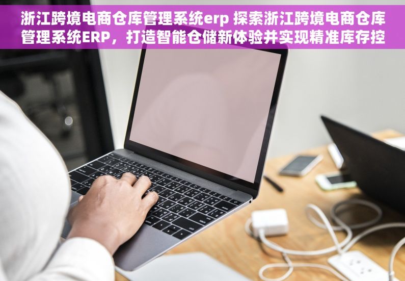 浙江跨境电商仓库管理系统erp 探索浙江跨境电商仓库管理系统ERP，打造智能仓储新体验并实现精准库存控制