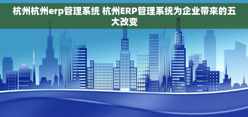 杭州杭州erp管理系统 杭州ERP管理系统为企业带来的五大改变