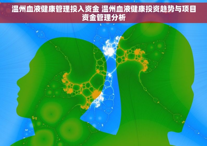 温州血液健康管理投入资金 温州血液健康投资趋势与项目资金管理分析