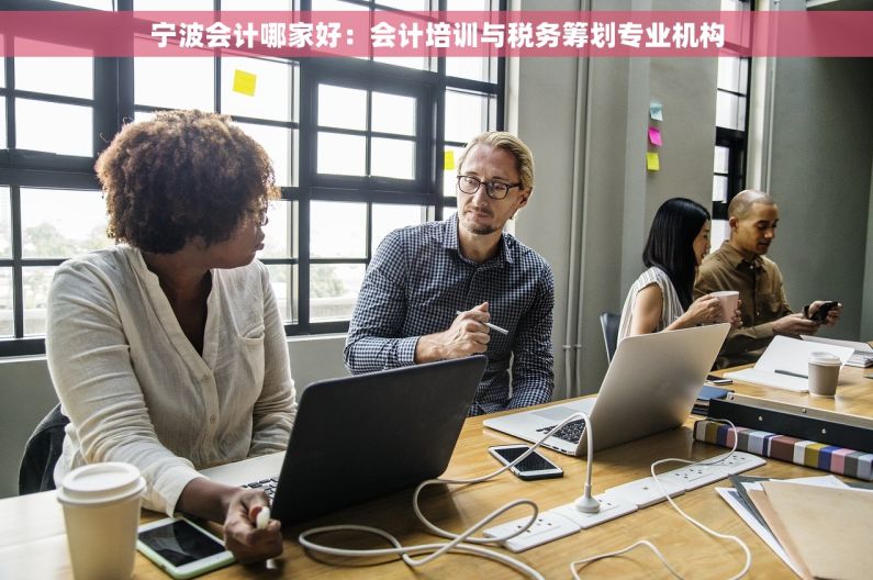 宁波会计哪家好：会计培训与税务筹划专业机构