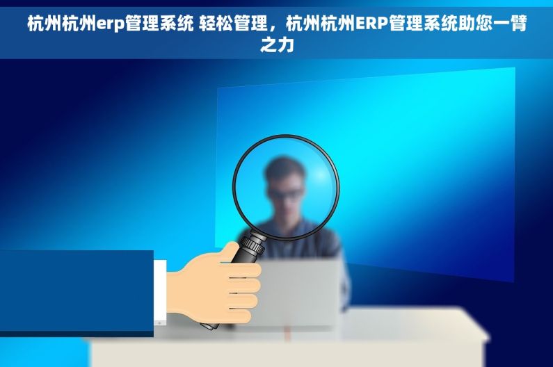 杭州杭州erp管理系统 轻松管理，杭州杭州ERP管理系统助您一臂之力