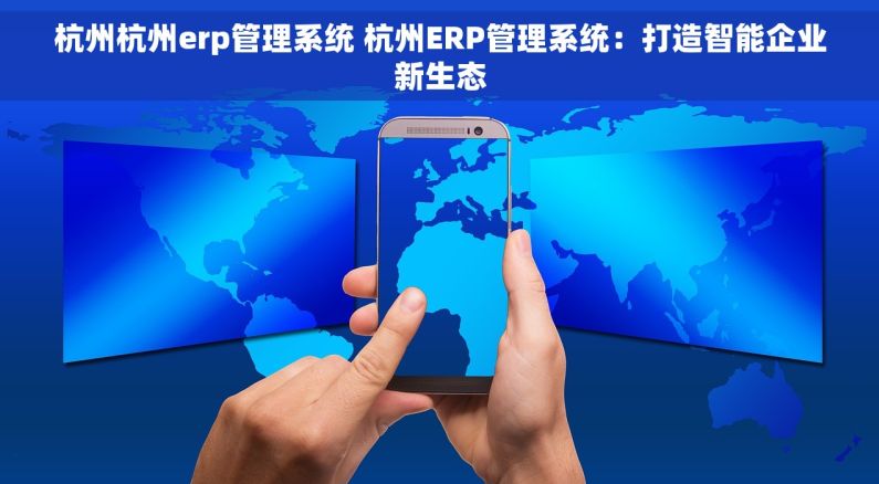 杭州杭州erp管理系统 杭州ERP管理系统：打造智能企业新生态
