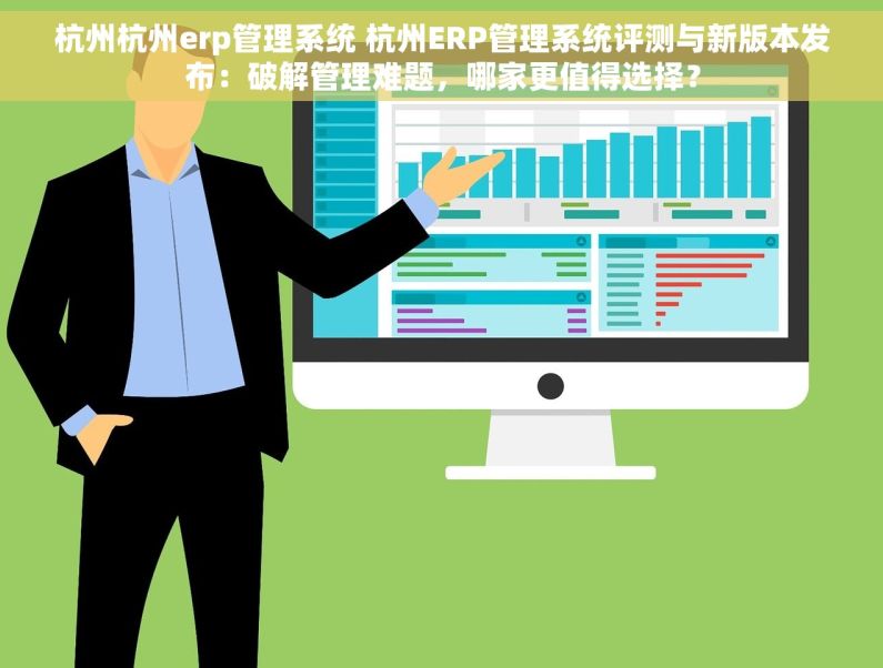 杭州杭州erp管理系统 杭州ERP管理系统评测与新版本发布：破解管理难题，哪家更值得选择？