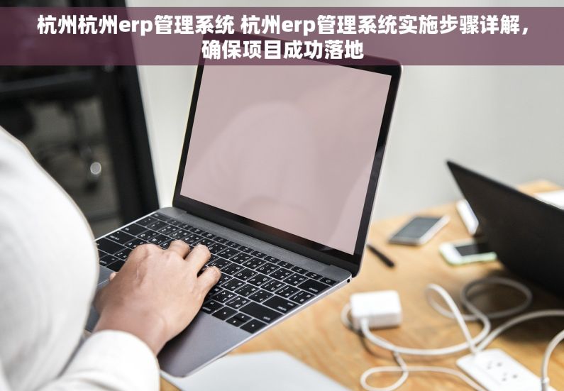 杭州杭州erp管理系统 杭州erp管理系统实施步骤详解，确保项目成功落地