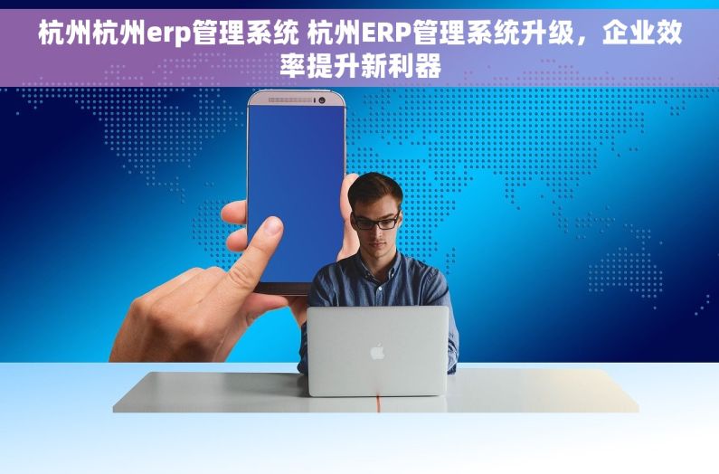 杭州杭州erp管理系统 杭州ERP管理系统升级，企业效率提升新利器