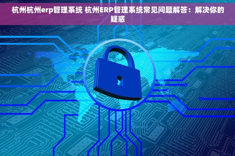 杭州杭州erp管理系统 杭州ERP管理系统常见问题解答：解决你的疑惑