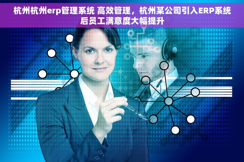 杭州杭州erp管理系统 高效管理，杭州某公司引入ERP系统后员工满意度大幅提升