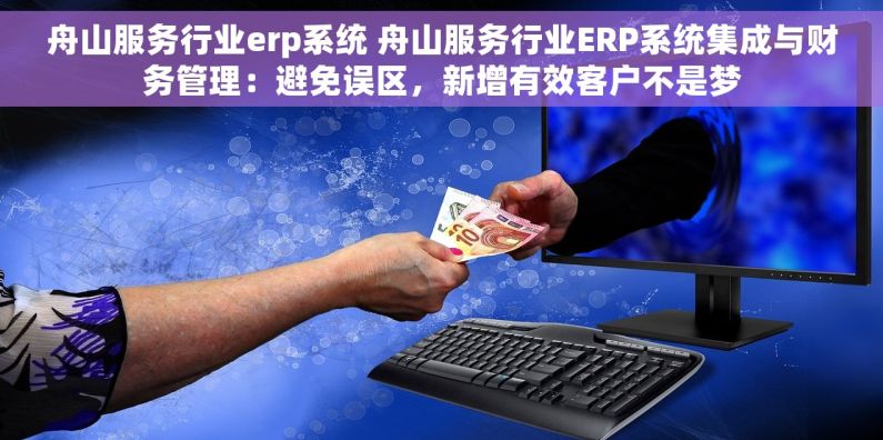 舟山服务行业erp系统 舟山服务行业ERP系统集成与财务管理：避免误区，新增有效客户不是梦