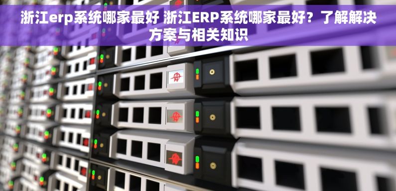 浙江erp系统哪家最好 浙江ERP系统哪家最好？了解解决方案与相关知识