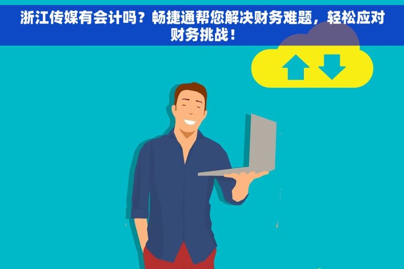 浙江传媒有会计吗？畅捷通帮您解决财务难题，轻松应对财务挑战！
