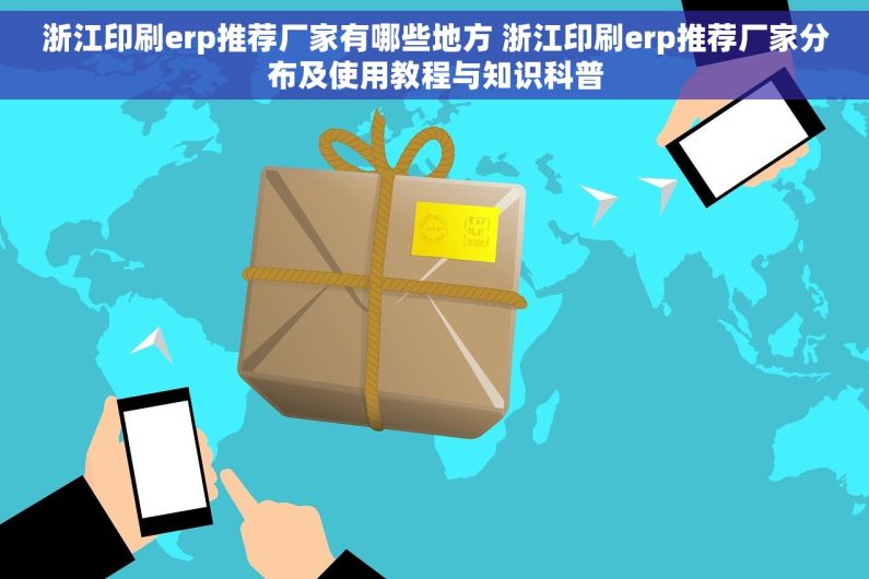 浙江印刷erp推荐厂家有哪些地方 浙江印刷erp推荐厂家分布及使用教程与知识科普