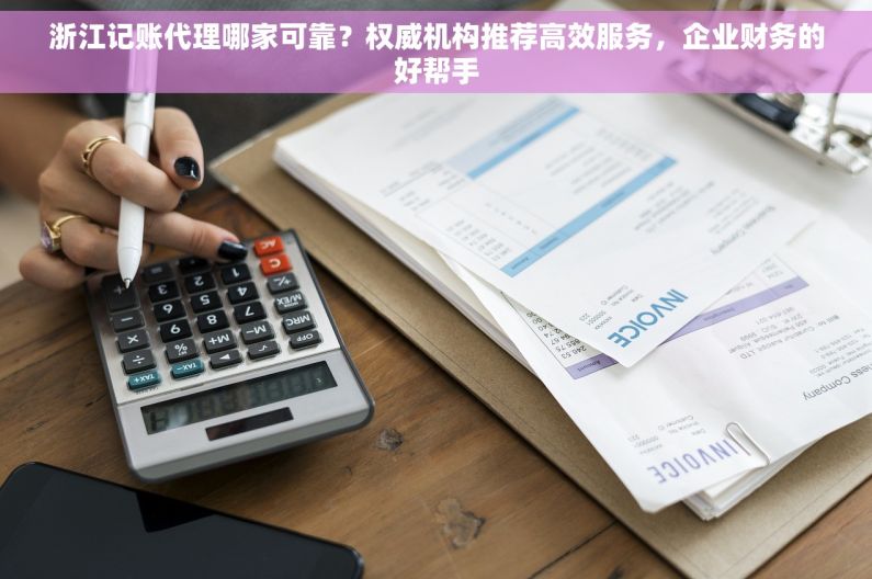 浙江记账代理哪家可靠？权威机构推荐高效服务，企业财务的好帮手