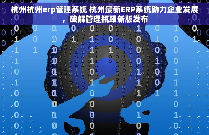 杭州杭州erp管理系统 杭州最新ERP系统助力企业发展，破解管理瓶颈新版发布