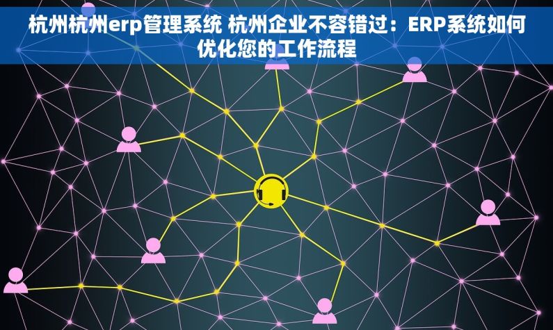 杭州杭州erp管理系统 杭州企业不容错过：ERP系统如何优化您的工作流程