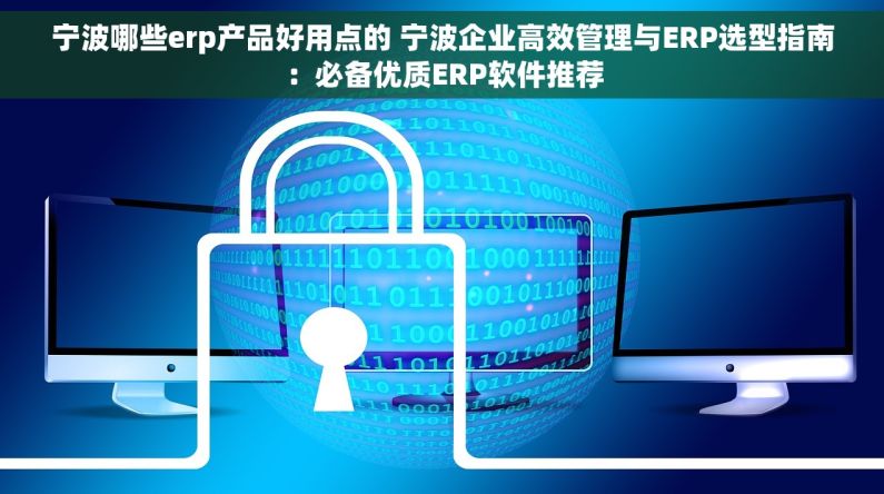 宁波哪些erp产品好用点的 宁波企业高效管理与ERP选型指南：必备优质ERP软件推荐