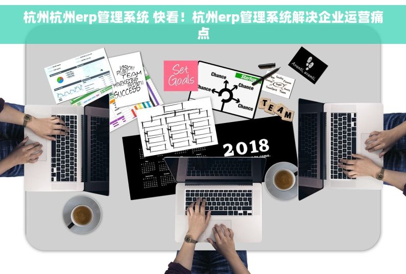 杭州杭州erp管理系统 快看！杭州erp管理系统解决企业运营痛点