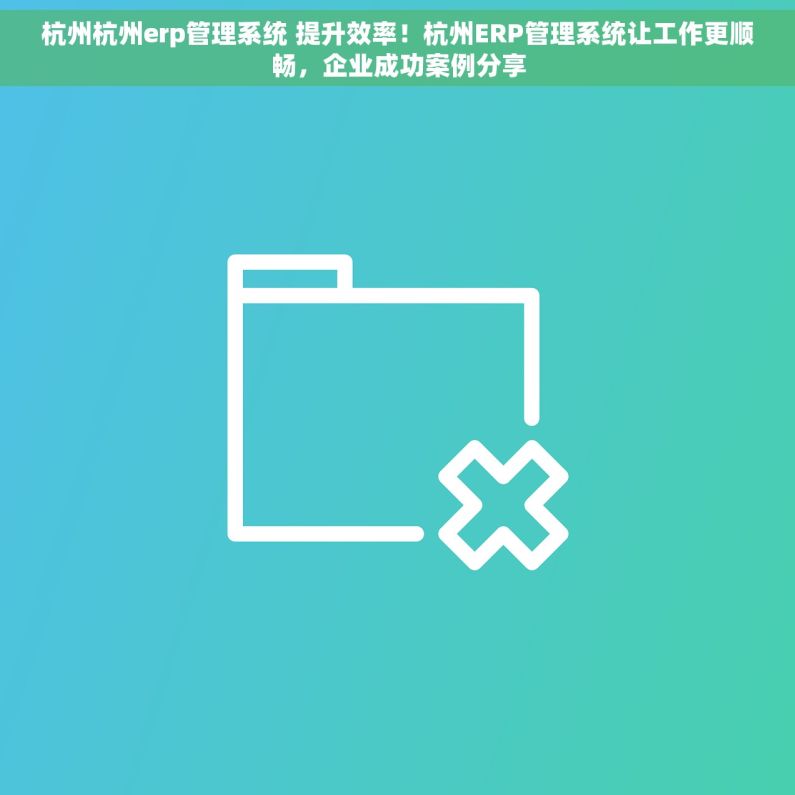 杭州杭州erp管理系统 提升效率！杭州ERP管理系统让工作更顺畅，企业成功案例分享