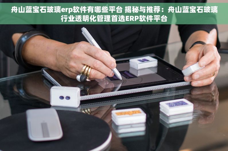 舟山蓝宝石玻璃erp软件有哪些平台 揭秘与推荐：舟山蓝宝石玻璃行业透明化管理首选ERP软件平台