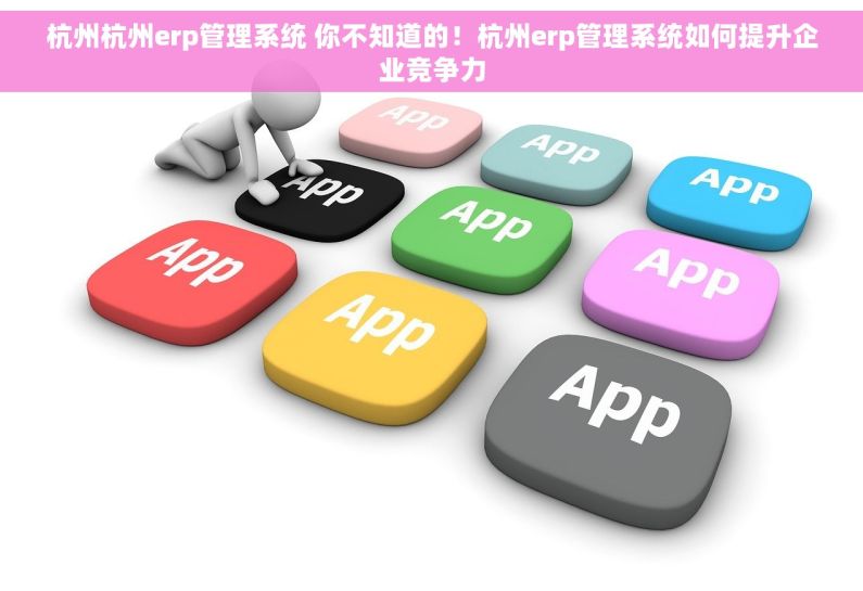 杭州杭州erp管理系统 你不知道的！杭州erp管理系统如何提升企业竞争力